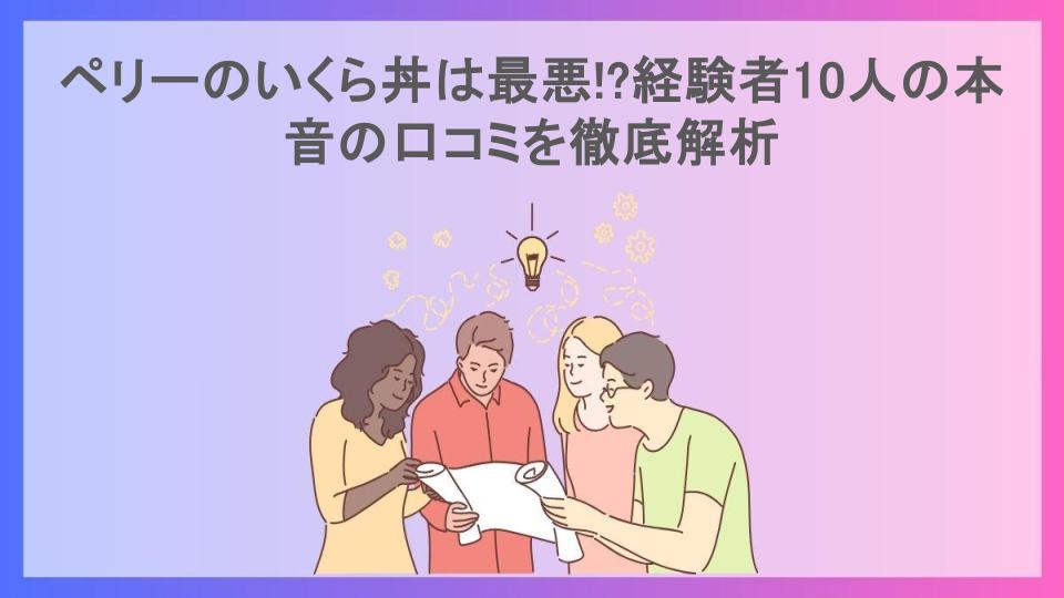 ペリーのいくら丼は最悪!?経験者10人の本音の口コミを徹底解析